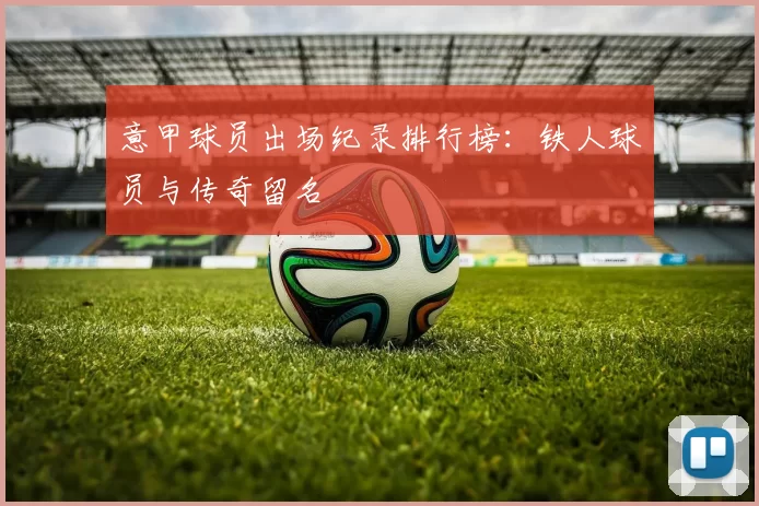 意甲球员出场纪录排行榜：铁人球员与传奇留名